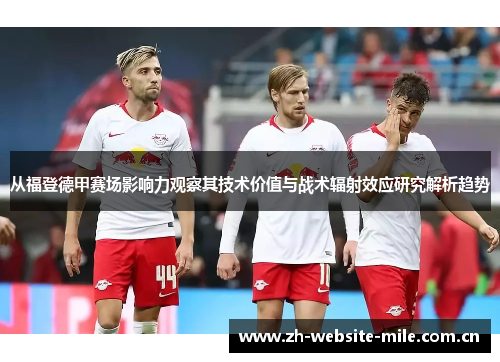 从福登德甲赛场影响力观察其技术价值与战术辐射效应研究解析趋势 从福登德甲赛场影响力观察其技术价值与战术辐射效应研究解析趋势