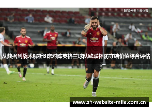 从数据到战术解析B席对阵英格兰球队欧联杯防守端价值综合评估 从数据到战术解析B席对阵英格兰球队欧联杯防守端价值综合评估