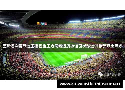巴萨诺坎普改造工程因施工方问题进度缓慢引发球迷俱乐部双重焦虑 巴萨诺坎普改造工程因施工方问题进度缓慢引发球迷俱乐部双重焦虑