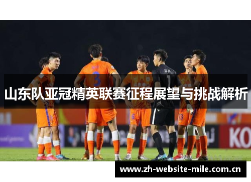 山东队亚冠精英联赛征程展望与挑战解析 山东队亚冠精英联赛征程展望与挑战解析