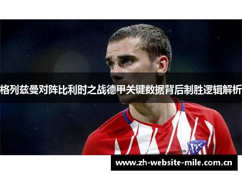 格列兹曼对阵比利时之战德甲关键数据背后制胜逻辑解析 格列兹曼对阵比利时之战德甲关键数据背后制胜逻辑解析