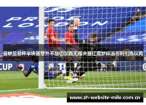 曼联足总杯半决赛意外不敌切尔西无缘决赛红魔梦碎温布利引热议再