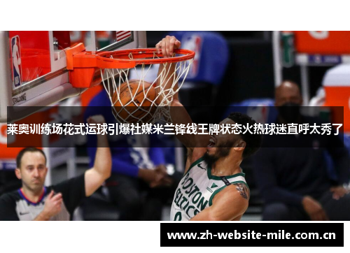 莱奥训练场花式运球引爆社媒米兰锋线王牌状态火热球迷直呼太秀了 莱奥训练场花式运球引爆社媒米兰锋线王牌状态火热球迷直呼太秀了